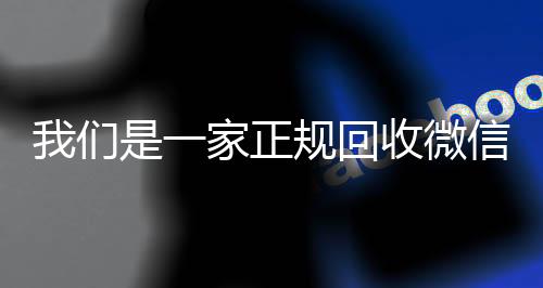 我们是一家正规回收回收微信秒结微信号的平台（回收微信号平台哪些）